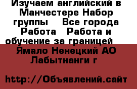 Изучаем английский в Манчестере.Набор группы. - Все города Работа » Работа и обучение за границей   . Ямало-Ненецкий АО,Лабытнанги г.